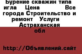 Бурение скважин типа “игла“ › Цена ­ 13 000 - Все города Строительство и ремонт » Услуги   . Астраханская обл.